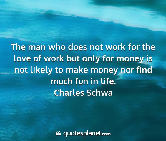 Charles schwa - the man who does not work for the love of work...