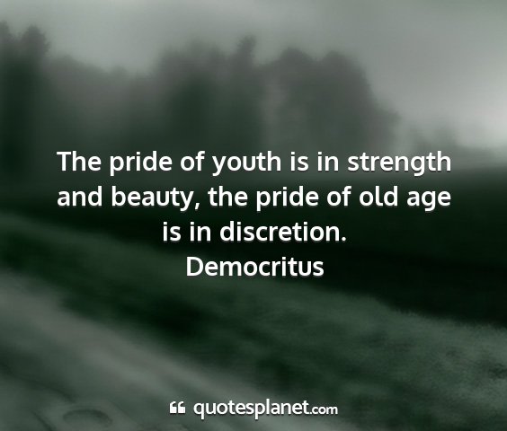 Democritus - the pride of youth is in strength and beauty, the...
