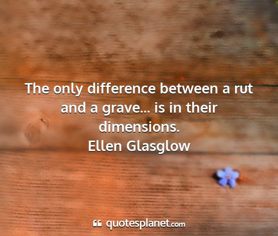 Ellen glasglow - the only difference between a rut and a grave......