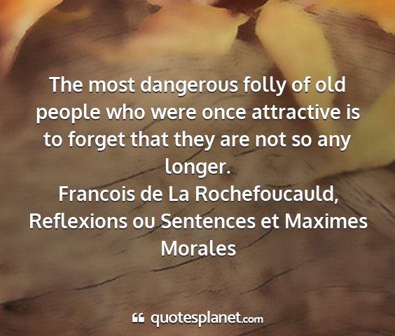 Francois de la rochefoucauld, reflexions ou sentences et maximes morales - the most dangerous folly of old people who were...