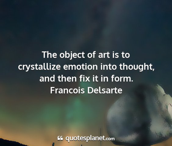 Francois delsarte - the object of art is to crystallize emotion into...