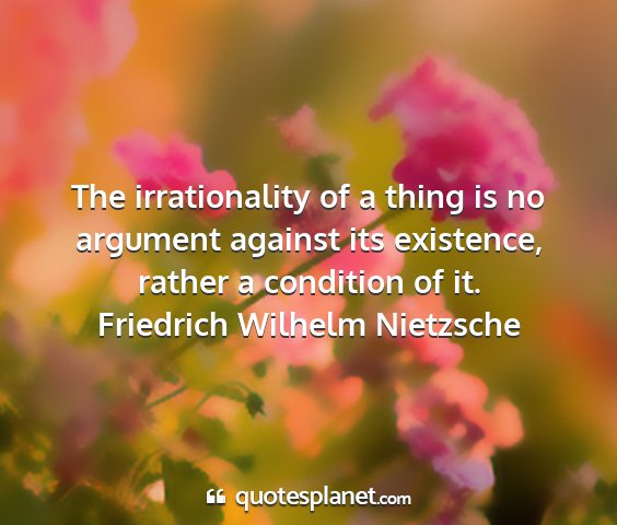 Friedrich wilhelm nietzsche - the irrationality of a thing is no argument...