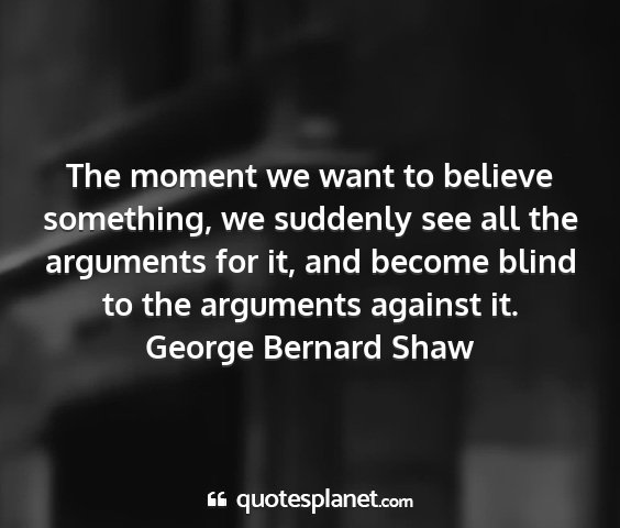 George bernard shaw - the moment we want to believe something, we...