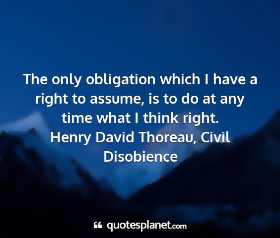 Henry david thoreau, civil disobience - the only obligation which i have a right to...