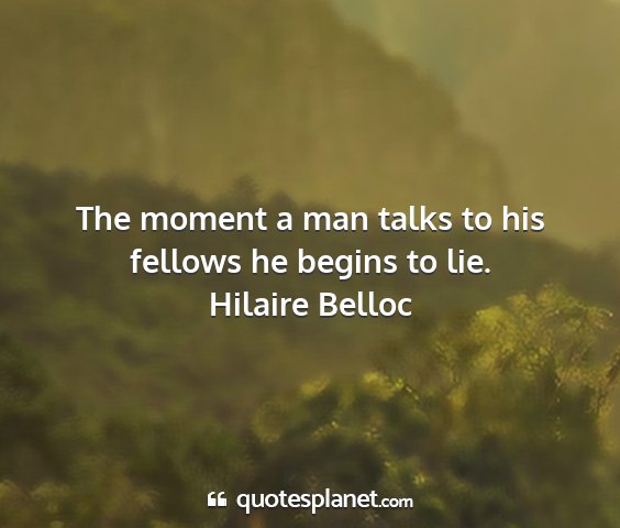 Hilaire belloc - the moment a man talks to his fellows he begins...