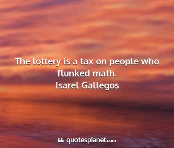 Isarel gallegos - the lottery is a tax on people who flunked math....