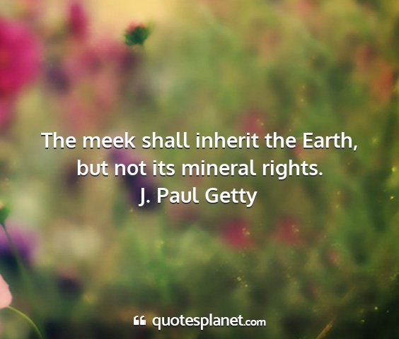 J. paul getty - the meek shall inherit the earth, but not its...