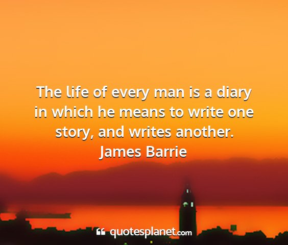 James barrie - the life of every man is a diary in which he...