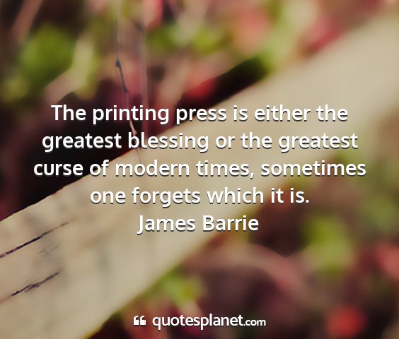 James barrie - the printing press is either the greatest...