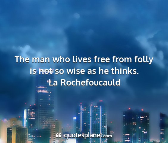 La rochefoucauld - the man who lives free from folly is not so wise...