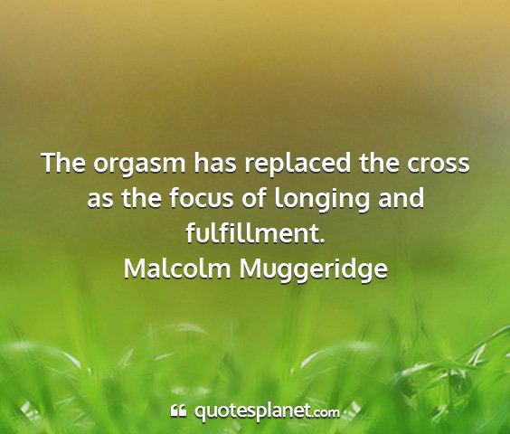 Malcolm muggeridge - the orgasm has replaced the cross as the focus of...