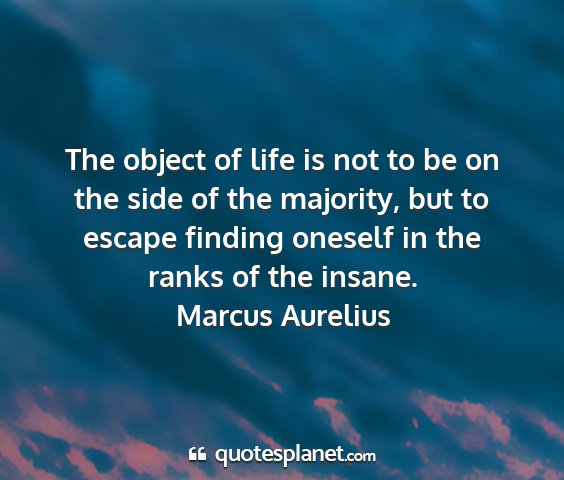 Marcus aurelius - the object of life is not to be on the side of...