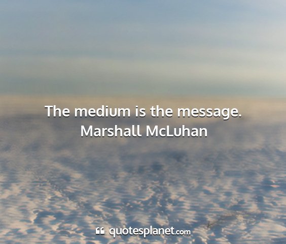 Marshall mcluhan - the medium is the message....