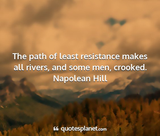 Napolean hill - the path of least resistance makes all rivers,...