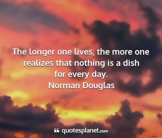 Norman douglas - the longer one lives, the more one realizes that...