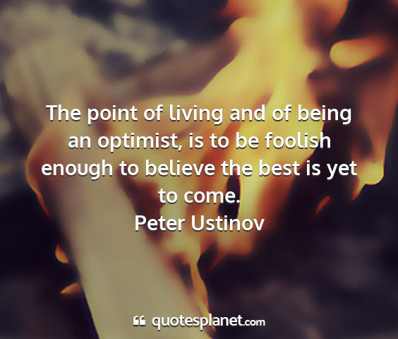 Peter ustinov - the point of living and of being an optimist, is...