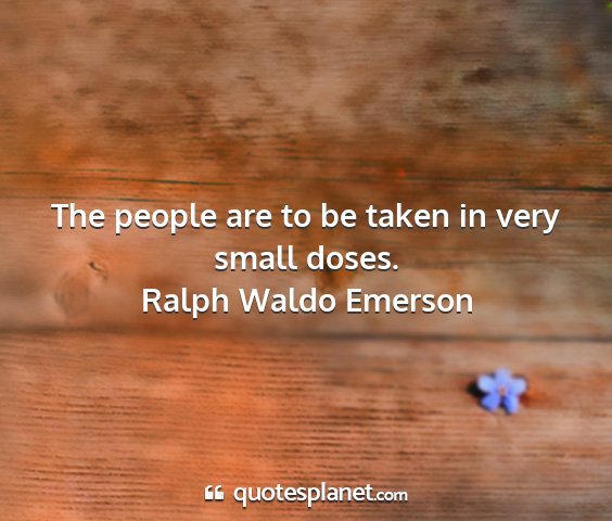 Ralph waldo emerson - the people are to be taken in very small doses....