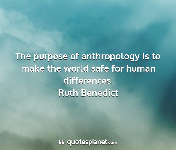 Ruth benedict - the purpose of anthropology is to make the world...