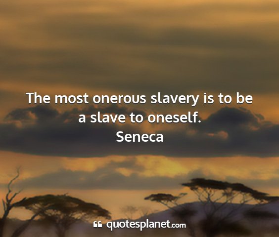 Seneca - the most onerous slavery is to be a slave to...