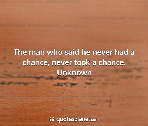 Unknown - the man who said he never had a chance, never...