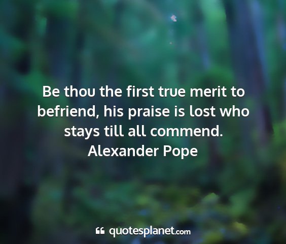 Alexander pope - be thou the first true merit to befriend, his...