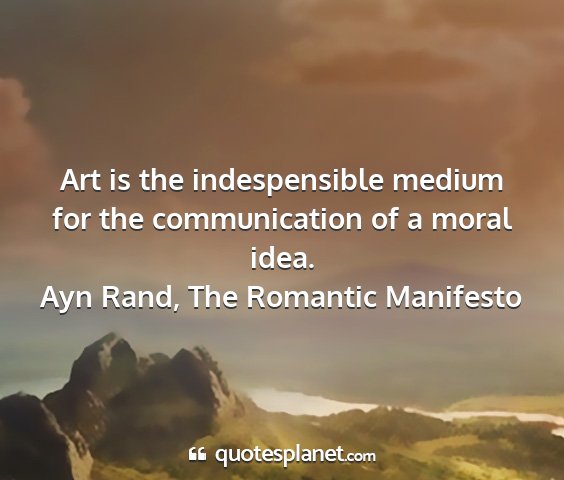 Ayn rand, the romantic manifesto - art is the indespensible medium for the...