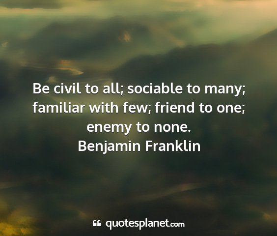 Benjamin franklin - be civil to all; sociable to many; familiar with...