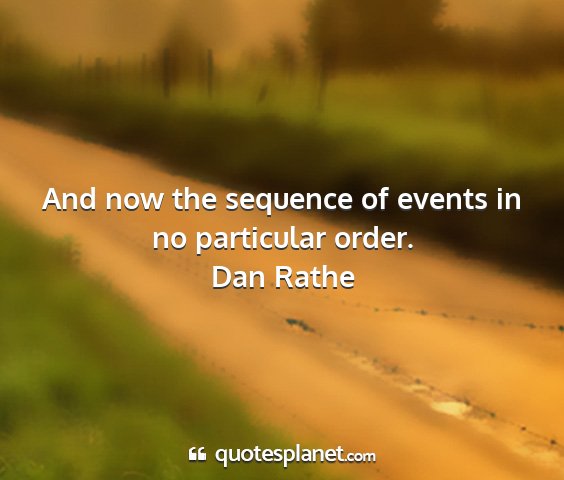 Dan rathe - and now the sequence of events in no particular...