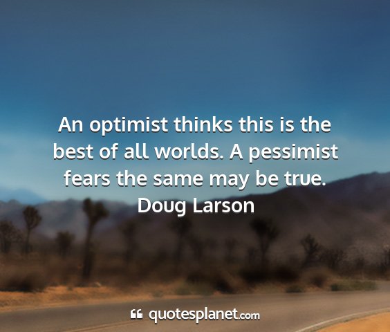 Doug larson - an optimist thinks this is the best of all...