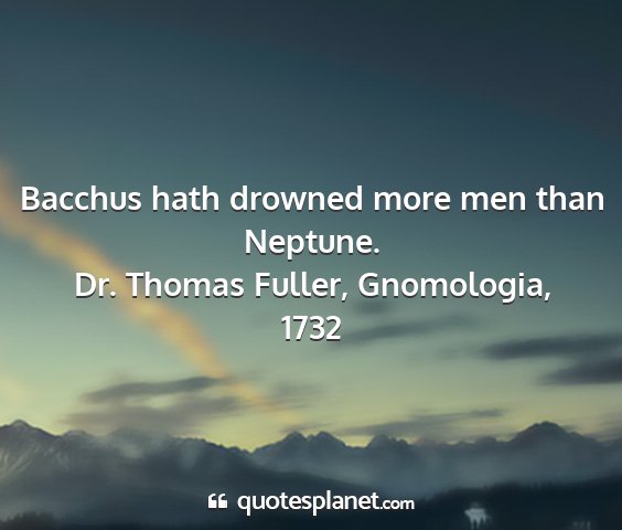 Dr. thomas fuller, gnomologia, 1732 - bacchus hath drowned more men than neptune....