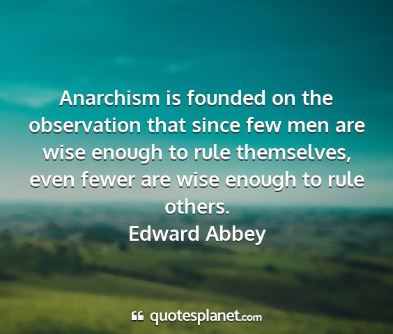 Edward abbey - anarchism is founded on the observation that...