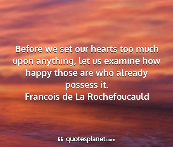 Francois de la rochefoucauld - before we set our hearts too much upon anything,...