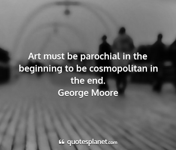 George moore - art must be parochial in the beginning to be...