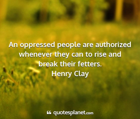 Henry clay - an oppressed people are authorized whenever they...