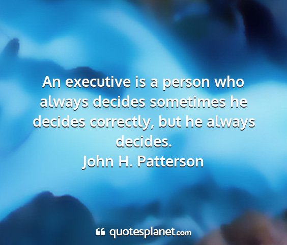 John h. patterson - an executive is a person who always decides...