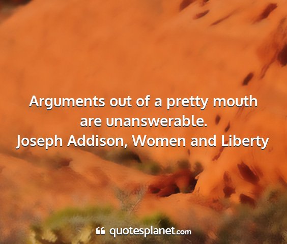 Joseph addison, women and liberty - arguments out of a pretty mouth are unanswerable....