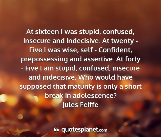 Jules feiffe - at sixteen i was stupid, confused, insecure and...