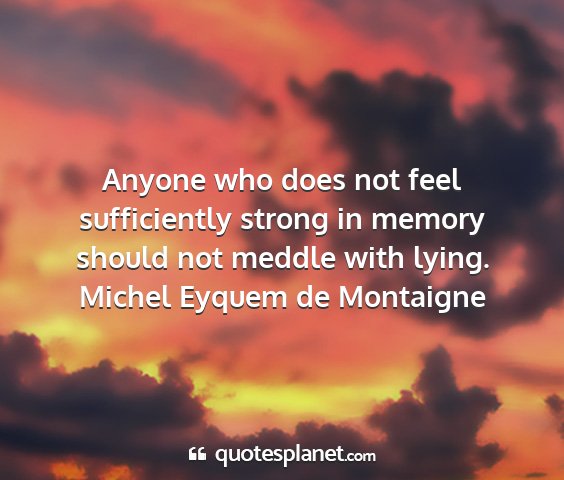 Michel eyquem de montaigne - anyone who does not feel sufficiently strong in...