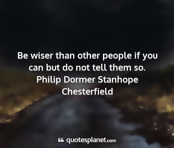 Philip dormer stanhope chesterfield - be wiser than other people if you can but do not...