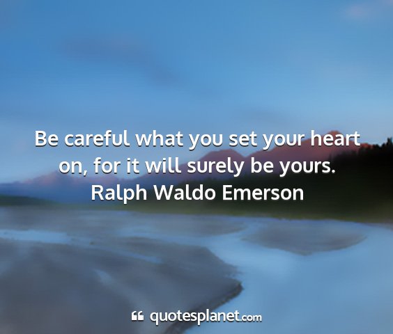 Ralph waldo emerson - be careful what you set your heart on, for it...