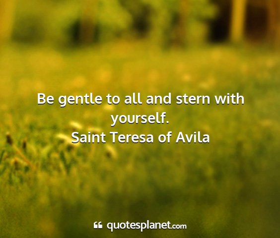 Saint teresa of avila - be gentle to all and stern with yourself....