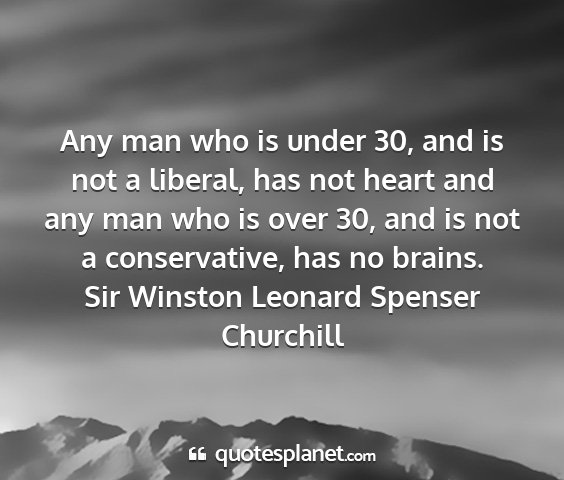 Sir winston leonard spenser churchill - any man who is under 30, and is not a liberal,...