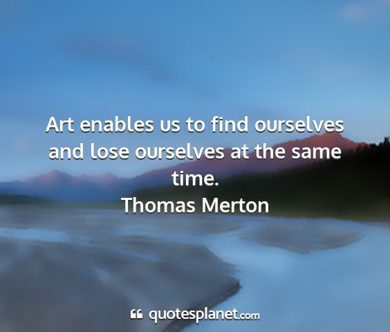 Thomas merton - art enables us to find ourselves and lose...