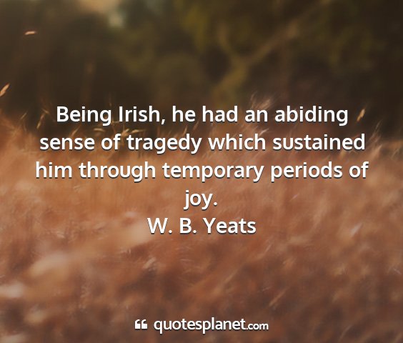 W. b. yeats - being irish, he had an abiding sense of tragedy...