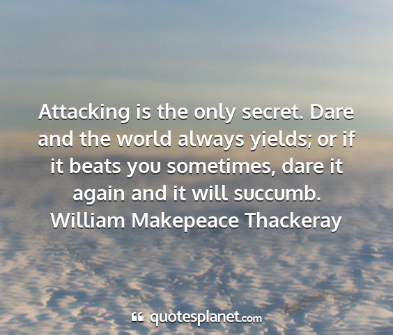 William makepeace thackeray - attacking is the only secret. dare and the world...