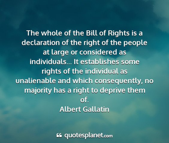 Albert gallatin - the whole of the bill of rights is a declaration...