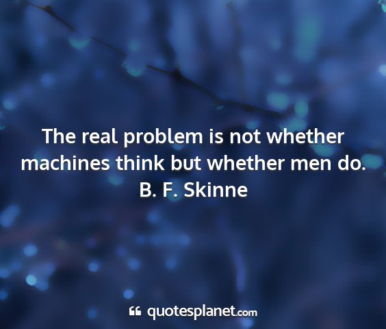 B. f. skinne - the real problem is not whether machines think...