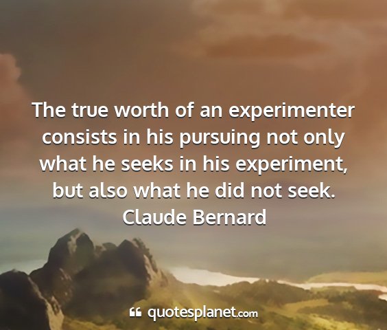 Claude bernard - the true worth of an experimenter consists in his...