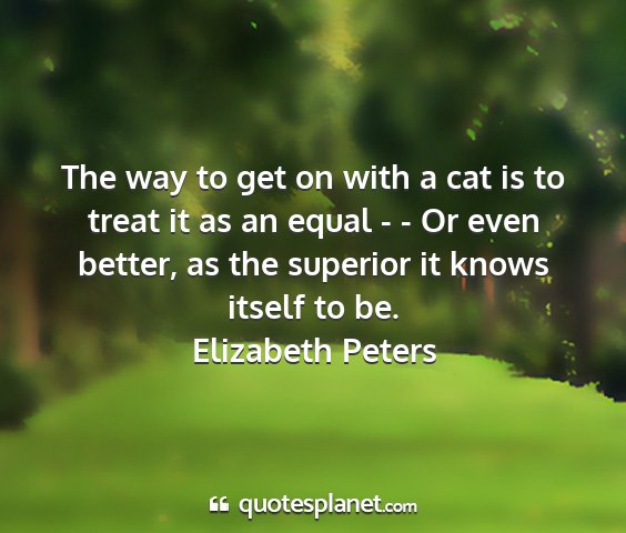 Elizabeth peters - the way to get on with a cat is to treat it as an...