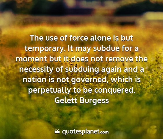 Gelett burgess - the use of force alone is but temporary. it may...